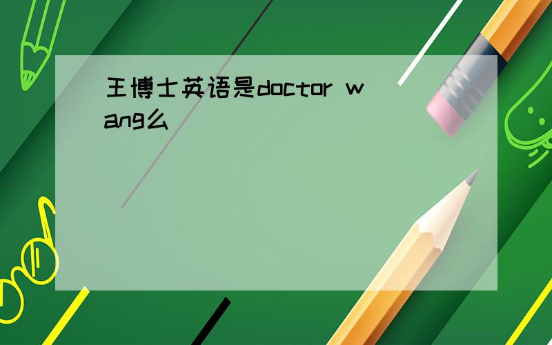 王博士英语是doctor wang么