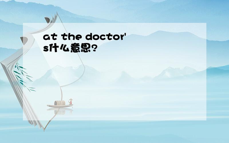 at the doctor's什么意思?