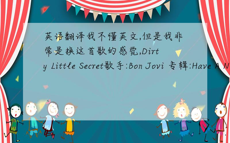 英语翻译我不懂英文,但是我非常是换这首歌的感觉,Dirty Little Secret歌手:Bon Jovi 专辑:Have A Nice Day 词:Bon JoviI light a candleIn the garden of loveTo blind the angelsLooking down from aboveI wantI needThe fruit of your pin