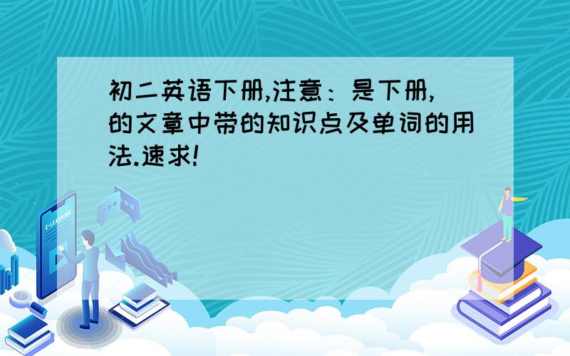 初二英语下册,注意：是下册,的文章中带的知识点及单词的用法.速求!