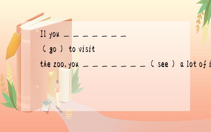 Il you _______(go) to visit the zoo,you _______(see) a lot of interesting animals.They will go to visit the Great Wall if it _______(not rain)tomorrow.The teachers won`t let her in if she ______(wear) jeans to the party.一定要对啊!我会狠感