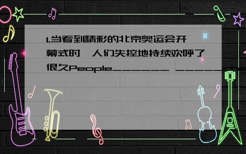 1.当看到精彩的北京奥运会开幕式时,人们失控地持续欢呼了很久People______ _____cheer_______for a long time when they watched the_______Opening Ceremone of Beijing Olympic Games.2他们急匆匆地去赶火车,结果把车票忘