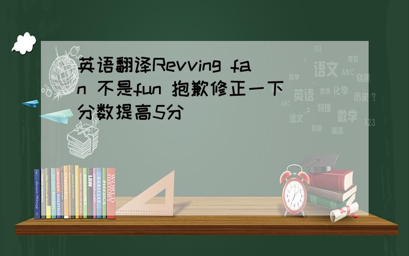 英语翻译Revving fan 不是fun 抱歉修正一下分数提高5分