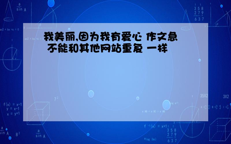 我美丽,因为我有爱心 作文急 不能和其他网站重复 一样