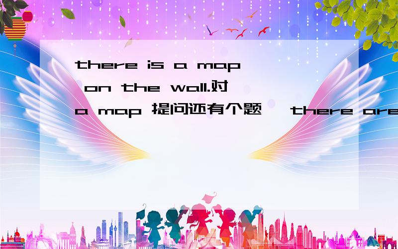 there is a map on the wall.对a map 提问还有个题   there are twenty-five boys in the ciass.对twenty-five提问