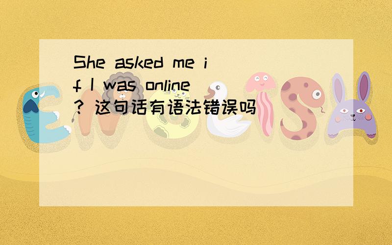 She asked me if I was online? 这句话有语法错误吗