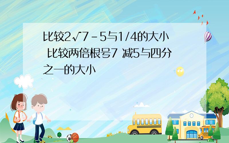 比较2√7-5与1/4的大小 比较两倍根号7 减5与四分之一的大小