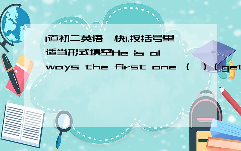 1道初二英语,快1.按括号里适当形式填空He is always the first one （ ）（get） up in his famiy