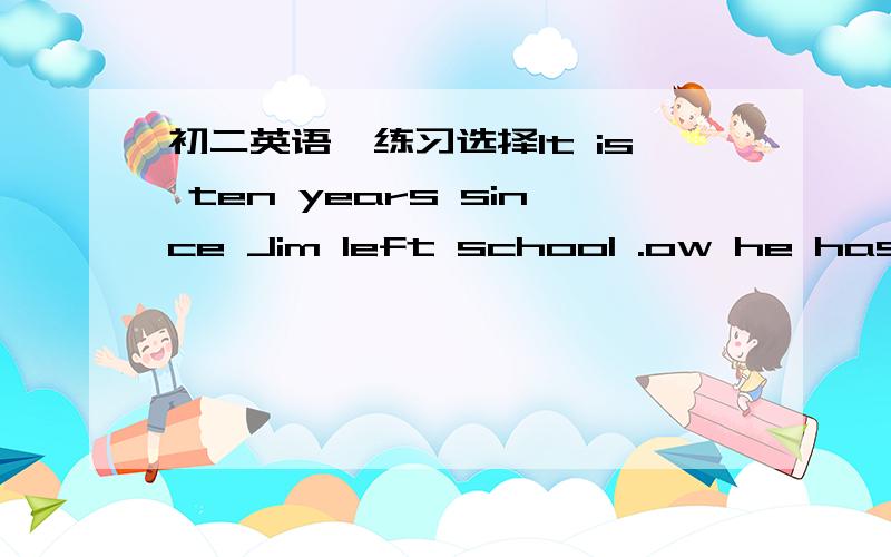 初二英语、练习选择It is ten years since Jim left school .ow he has _______ strong man.A.grown up B.grew into C.grow to D.grown into