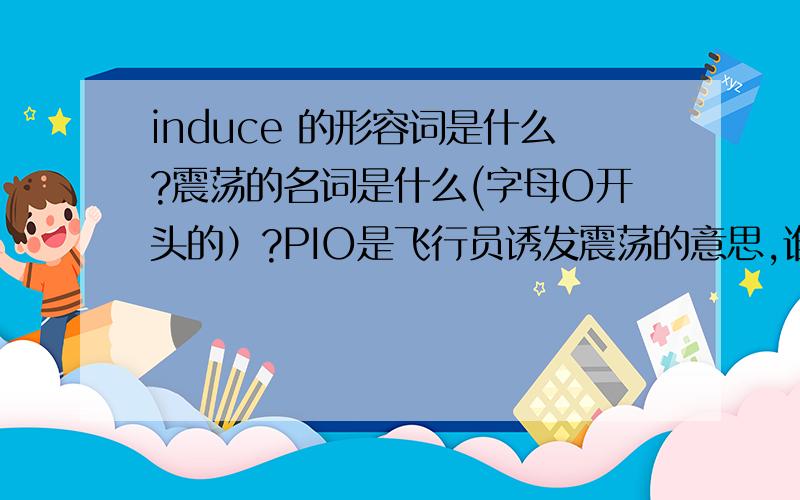 induce 的形容词是什么?震荡的名词是什么(字母O开头的）?PIO是飞行员诱发震荡的意思,谁知道这个缩写对应的英文是什么?