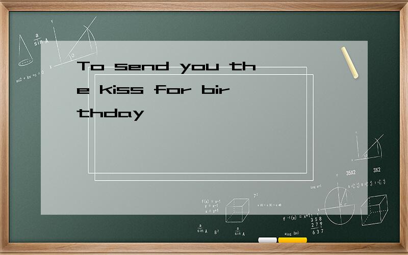 To send you the kiss for birthday