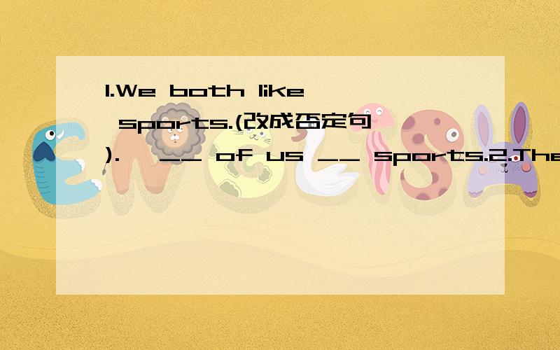 1.We both like sports.(改成否定句).→ __ of us __ sports.2.The __ (much) you practice,the __(good) your English will be.3.Would you like coffee or tea (改为同义句）4.我和他都是中学生.__ he __ I __middle school students.5.我的朋