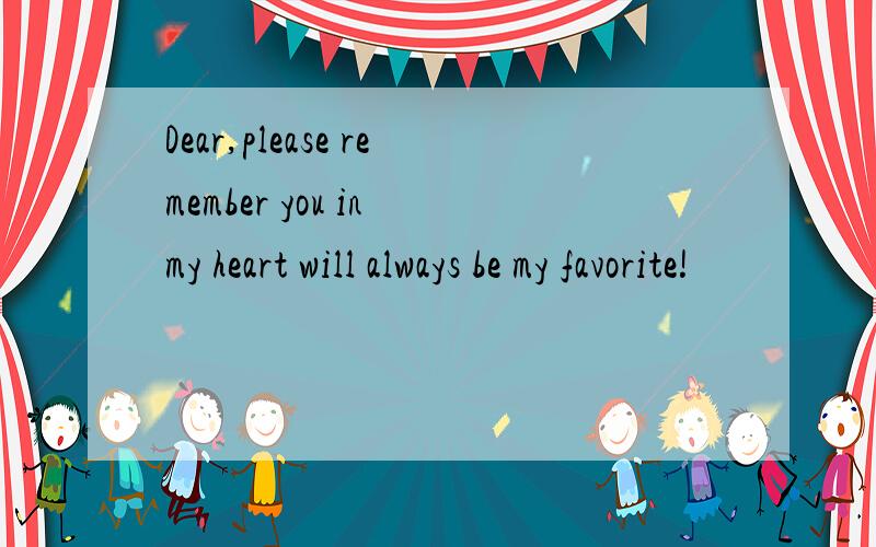 Dear,please remember you in my heart will always be my favorite!