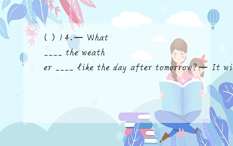 ( ) 14.— What ____ the weather ____ like the day after tomorrow?— It will be sunny.A.will; is B.will; be C.is; be D.are; be( ) 15.I will write two ____ e-mails to my friends.A.an other B.another C.more D.other more