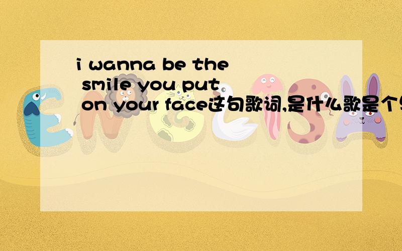 i wanna be the smile you put on your face这句歌词,是什么歌是个男歌手的,我只记得这句歌词,