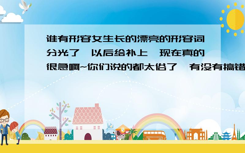 谁有形容女生长的漂亮的形容词分光了,以后给补上,现在真的很急啊~你们说的都太俗了,有没有搞错啊..现在谁用这个词啊!