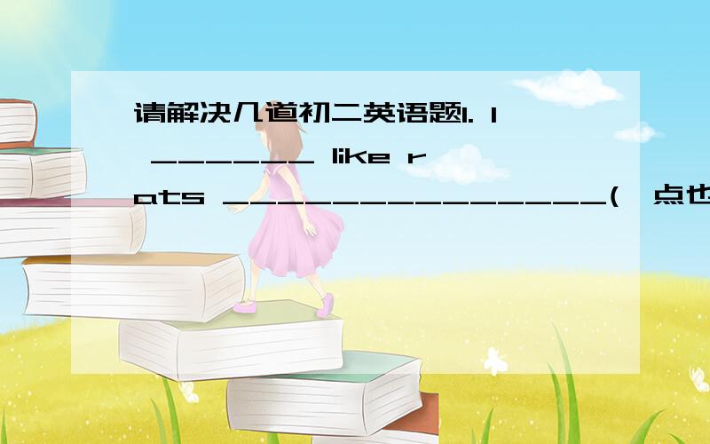 请解决几道初二英语题1. I ______ like rats ______________(一点也不)2. Mrs Green __________(对……进行调查）the students about their interests yesterday.3. 翻译句子I think hens are _____ _____ _____ _____ _____ animals.我认