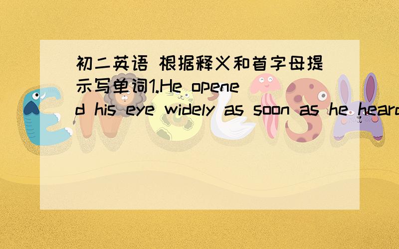 初二英语 根据释义和首字母提示写单词1.He opened his eye widely as soon as he heard the t___  nesws.2.The guidebook w____ against walking alone night3.The red light means