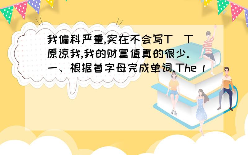 我偏科严重,实在不会写T_T原谅我,我的财富值真的很少.一、根据首字母完成单词.The l______ of living areas makes tigers nowhere to live.Mrs.Green found her son u______ because he lost his favourite toy train.二、用所给