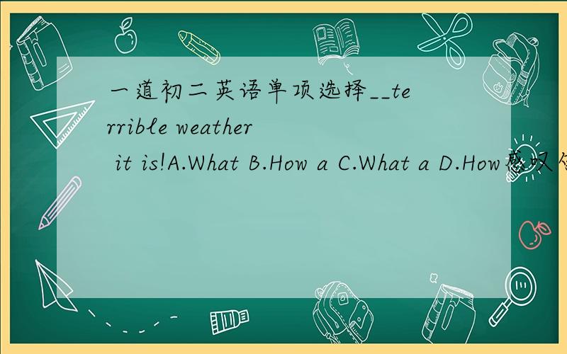 一道初二英语单项选择__terrible weather it is!A.What B.How a C.What a D.How感叹句总是搞不清楚,麻烦大家说得仔细些.