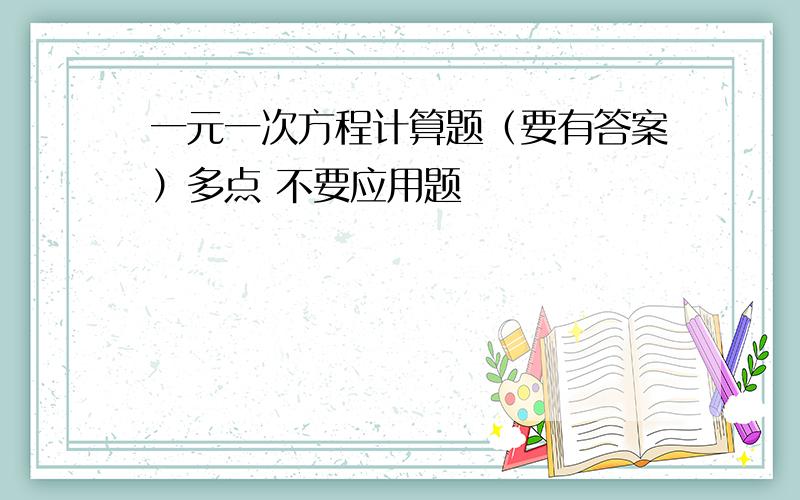 一元一次方程计算题（要有答案）多点 不要应用题