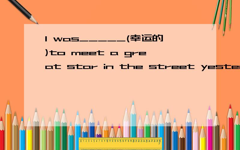 I was_____(幸运的)to meet a great star in the street yesterday.The little girl works very hard.(改为同义句)The little girl____ ____.His father always gets sick.(改为同义句)His father is not______good_______.