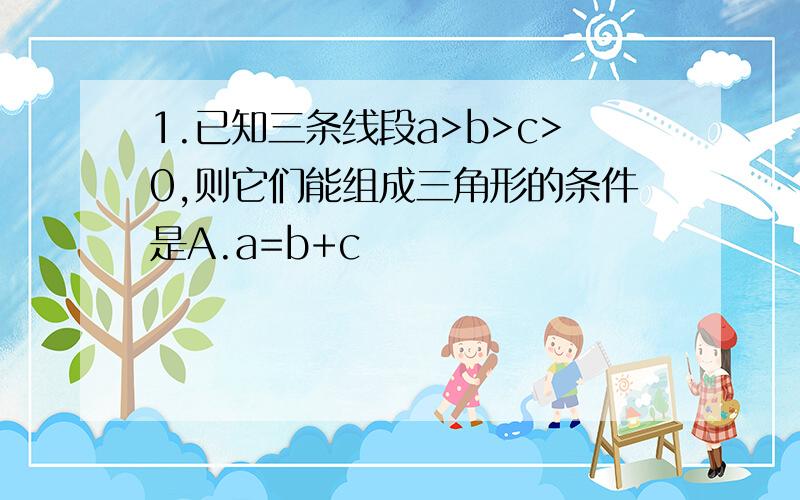 1.已知三条线段a>b>c>0,则它们能组成三角形的条件是A.a=b+c                          B.a+c>bC.b-c>a  