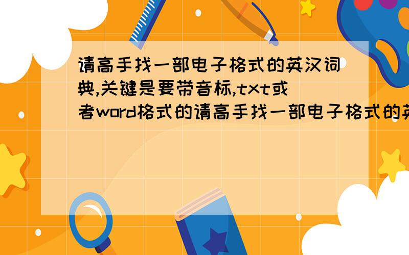 请高手找一部电子格式的英汉词典,关键是要带音标,txt或者word格式的请高手找一部电子格式的英汉词典,要单词比较全的 ,关键是要带音标,txt或者word格式的,我正在做一个在线词典网站，要这