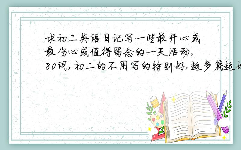 求初二英语日记写一些最开心或最伤心或值得留念的一天活动,80词,初二的不用写的特别好,越多篇越好