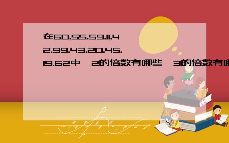 在60.55.59.11.42.99.43.20.45.19.62中,2的倍数有哪些,3的倍数有哪些,5的倍数有哪些,即使2的倍数又是5的倍数的数有哪些