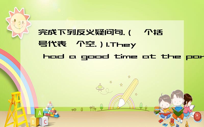 完成下列反义疑问句.（一个括号代表一个空.）1.They had a good time at the party yesterday,( )( 2.There isn't any ink in the bottle,( )( 3.Lin Tao can't swim,( )( 4.Let's go shoping,( )( 5.Open the door,( )( 6.Everything goes well,(