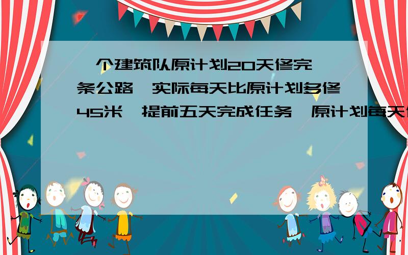 一个建筑队原计划20天修完一条公路,实际每天比原计划多修45米,提前五天完成任务,原计划每天修路多少米