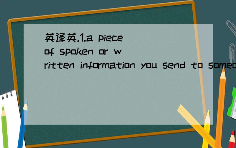 英译英.1.a piece of spoken or written information you send to someone,especially you can not speak to them directly2.wanting more money or things than you need3.following the old customs, stories etc4. to tell someone something in a way that helps