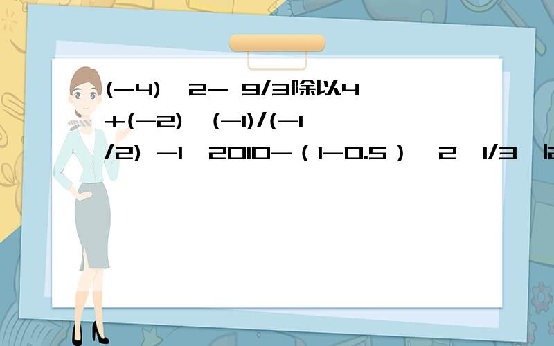 (-4)^2- 9/3除以4+(-2)*(-1)/(-1/2) -1^2010-（1-0.5）^2*1/3*|2-2^2|