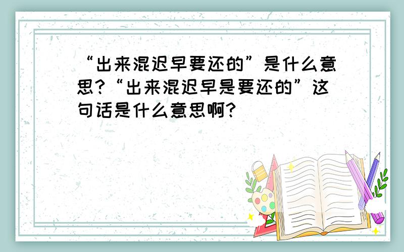 “出来混迟早要还的”是什么意思?“出来混迟早是要还的”这句话是什么意思啊?