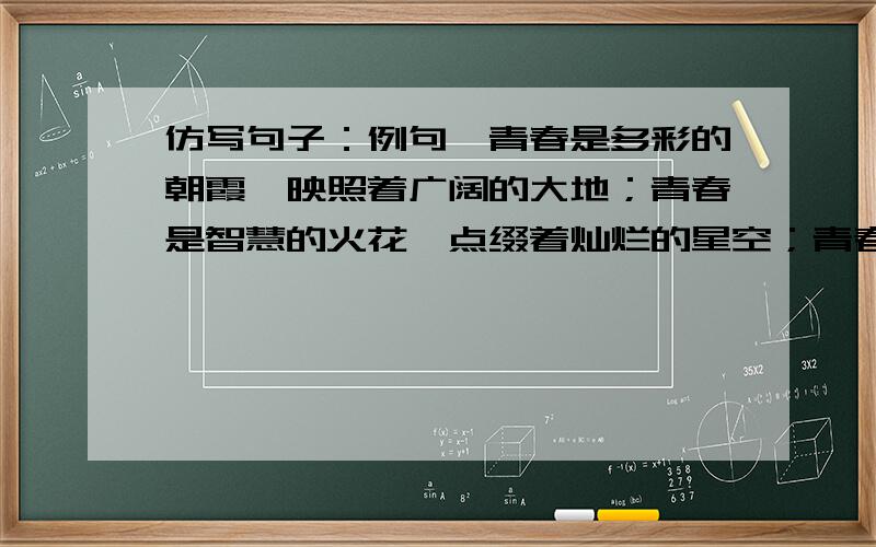 仿写句子：例句,青春是多彩的朝霞,映照着广阔的大地；青春是智慧的火花,点缀着灿烂的星空；青春是美丽的鲜花,装扮着绚丽的人生.仿句,宽容是《》,宽容是《》.宽容是《》.