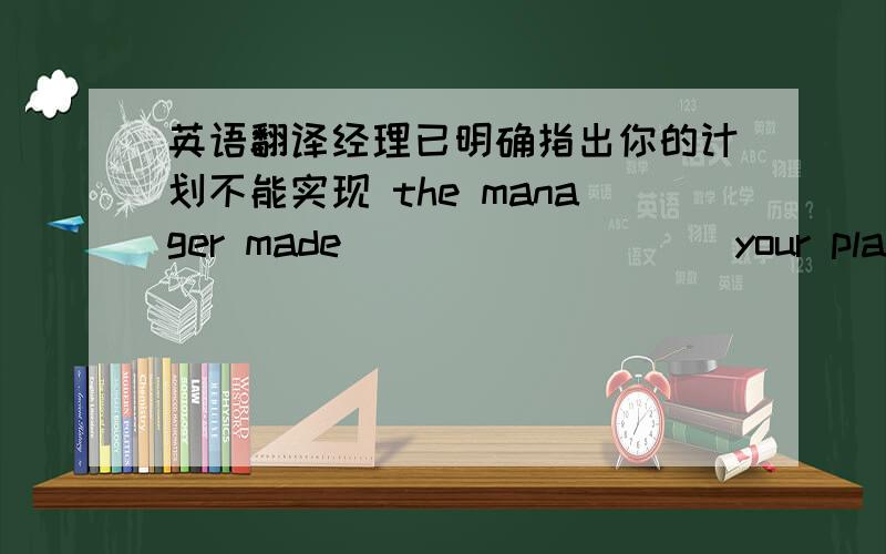 英语翻译经理已明确指出你的计划不能实现 the manager made ( ) ( ) ( ) your plan ( ) impossible