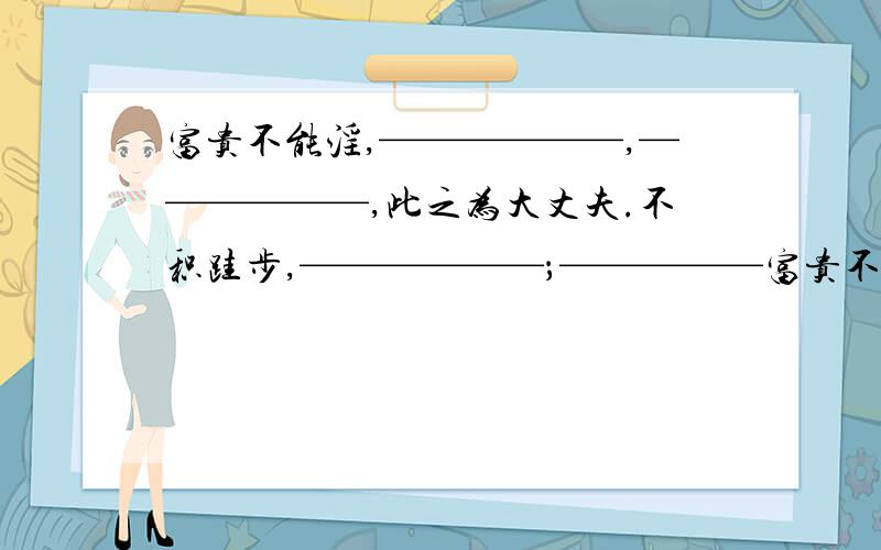 富贵不能淫,——————,——————,此之为大丈夫.不积跬步,——————；—————富贵不能淫,—————,——————此之.为大丈夫不积跬步,无以致千里；————————.—