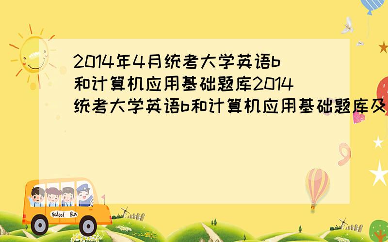 2014年4月统考大学英语b和计算机应用基础题库2014统考大学英语b和计算机应用基础题库及题库答案.谁有啊,可以提供一份给我不?