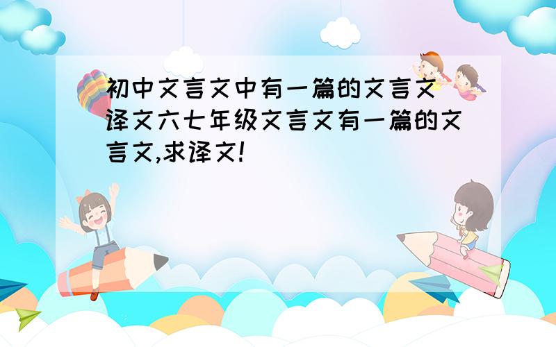 初中文言文中有一篇的文言文 译文六七年级文言文有一篇的文言文,求译文!