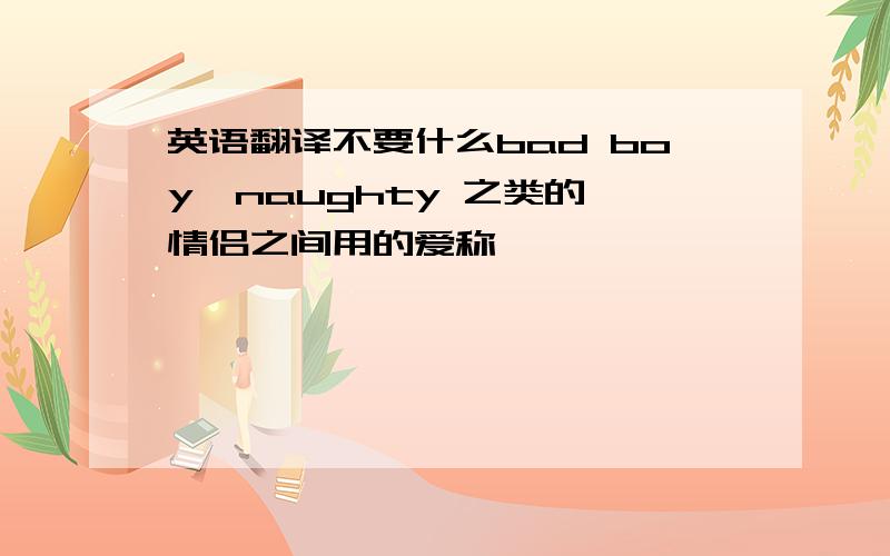 英语翻译不要什么bad boy,naughty 之类的,情侣之间用的爱称