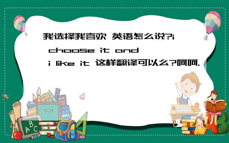 我选择我喜欢 英语怎么说?i choose it and i like it 这样翻译可以么?呵呵.