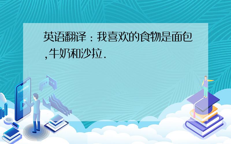 英语翻译：我喜欢的食物是面包,牛奶和沙拉.