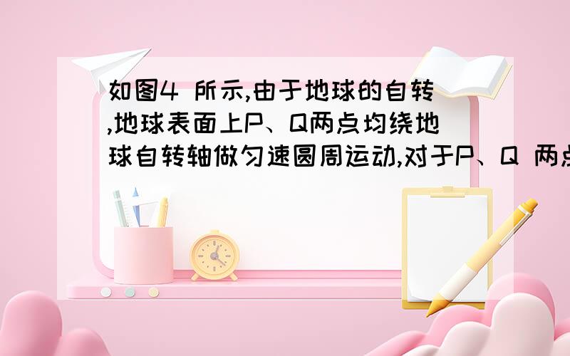 如图4 所示,由于地球的自转,地球表面上P、Q两点均绕地球自转轴做匀速圆周运动,对于P、Q 两点的运动,下列说法正确的是A.P 、Q 两点的线速度大小相等 B.P、Q两点的角速度大小相等 C.P点的角