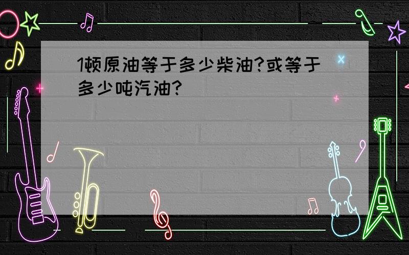 1顿原油等于多少柴油?或等于多少吨汽油?