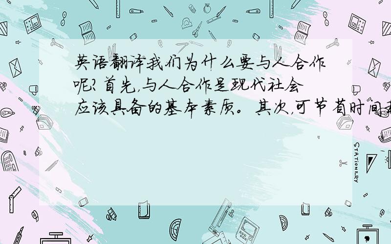 英语翻译我们为什么要与人合作呢？首先，与人合作是现代社会应该具备的基本素质。其次，可节省时间和精力。我们与喜欢的人合作可以心情愉快，同甘共苦。与不喜欢的人合作可以。宽