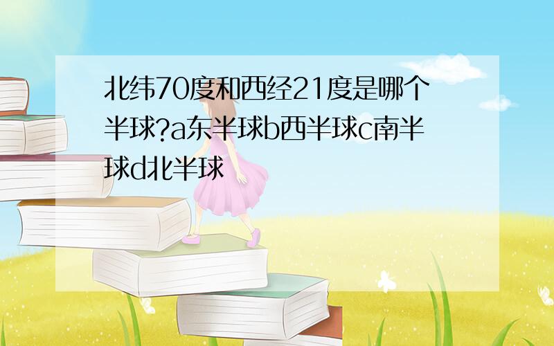 北纬70度和西经21度是哪个半球?a东半球b西半球c南半球d北半球