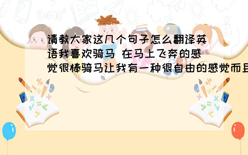 请教大家这几个句子怎么翻译英语我喜欢骑马 在马上飞奔的感觉很棒骑马让我有一种很自由的感觉而且很刺激麻烦大家帮忙翻译下 不是要那种网业翻译器的那种