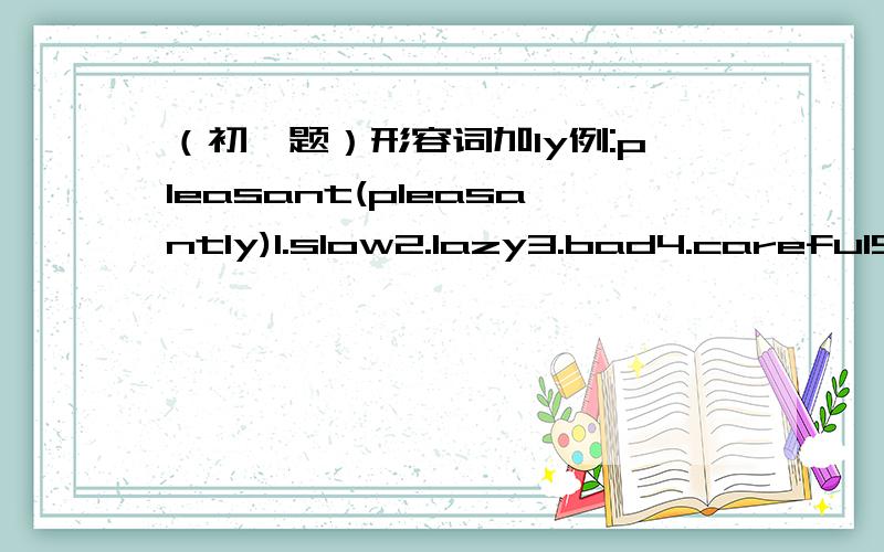 （初一题）形容词加ly例:pleasant(pleasantly)1.slow2.lazy3.bad4.careful5.sudden