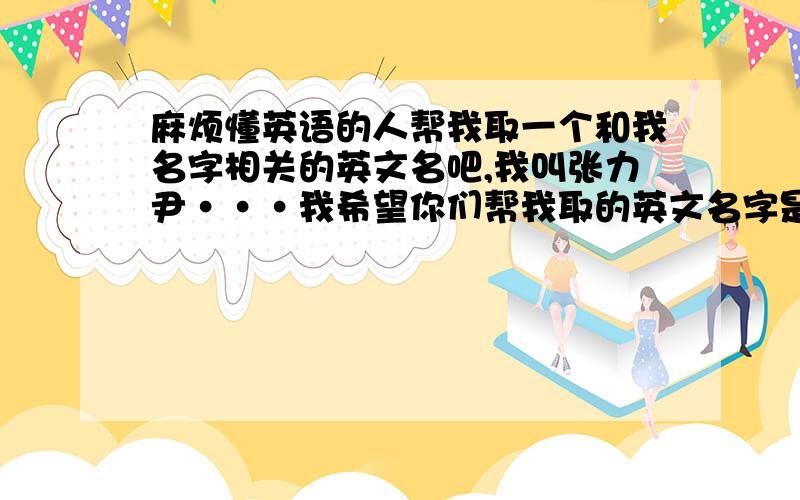 麻烦懂英语的人帮我取一个和我名字相关的英文名吧,我叫张力尹···我希望你们帮我取的英文名字是和我中文名字有关系的比如周杰伦就是JAY Zhou麻烦大家了···